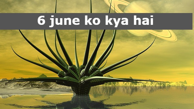 6 june ko kya hai